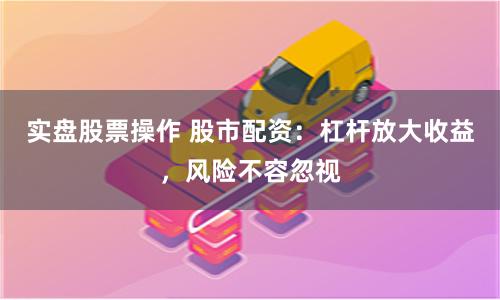 实盘股票操作 股市配资：杠杆放大收益，风险不容忽视