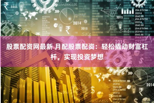 股票配资网最新 月配股票配资：轻松撬动财富杠杆，实现投资梦想