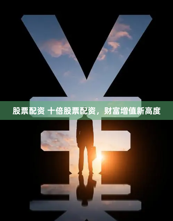 股票配资 十倍股票配资，财富增值新高度