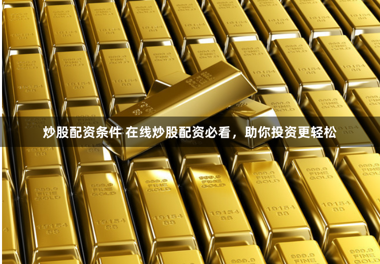 炒股配资条件 在线炒股配资必看，助你投资更轻松