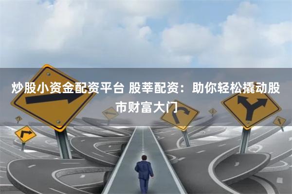 炒股小资金配资平台 股莘配资：助你轻松撬动股市财富大门