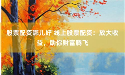 股票配资哪儿好 线上股票配资：放大收益，助你财富腾飞