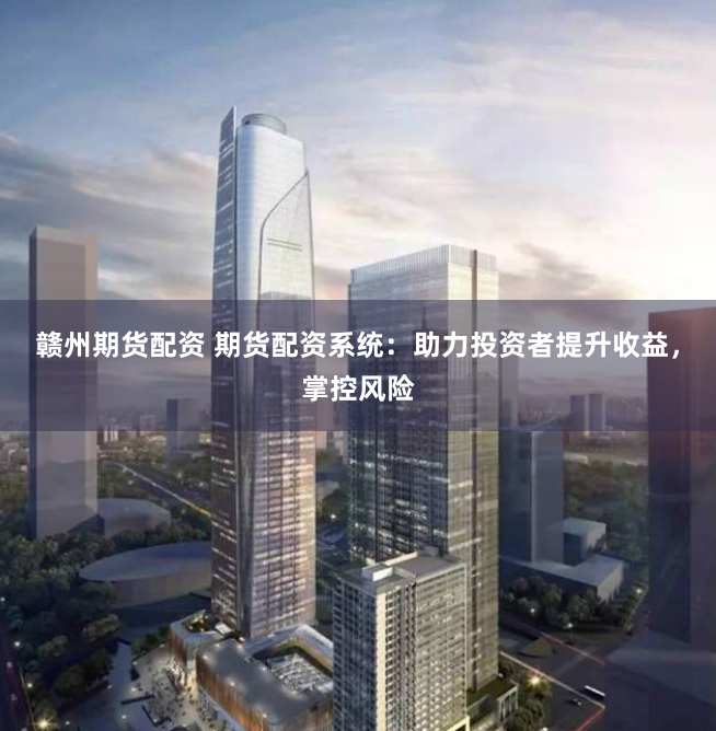 赣州期货配资 期货配资系统：助力投资者提升收益，掌控风险