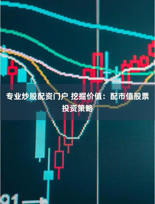 专业炒股配资门户 挖掘价值：配市值股票投资策略