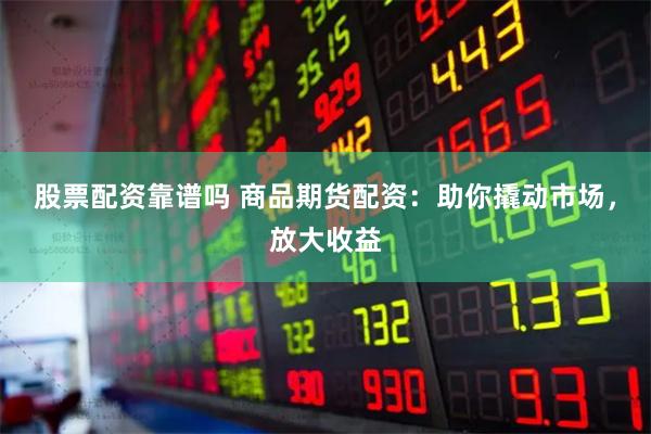 股票配资靠谱吗 商品期货配资：助你撬动市场，放大收益