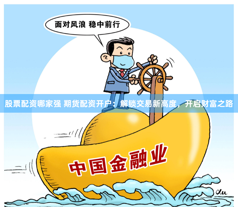 股票配资哪家强 期货配资开户：解锁交易新高度，开启财富之路