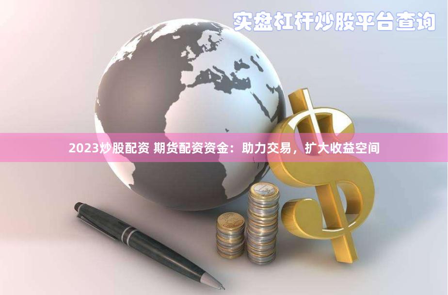 2023炒股配资 期货配资资金：助力交易，扩大收益空间