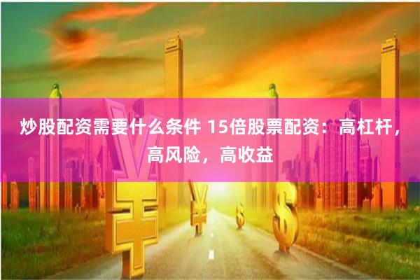 炒股配资需要什么条件 15倍股票配资：高杠杆，高风险，高收益