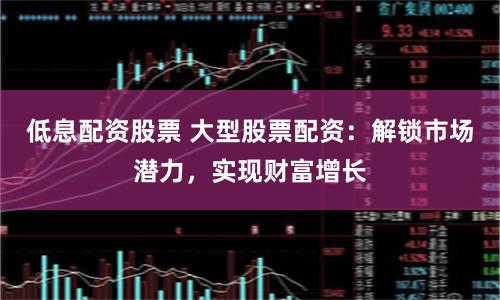 低息配资股票 大型股票配资：解锁市场潜力，实现财富增长