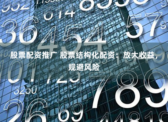 股票配资推广 股票结构化配资：放大收益，规避风险