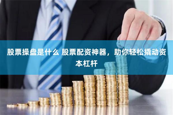 股票操盘是什么 股票配资神器，助你轻松撬动资本杠杆
