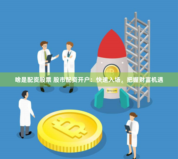 啥是配资股票 股市配资开户：快速入场，把握财富机遇