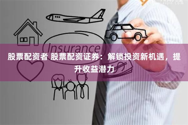 股票配资者 股票配资证券：解锁投资新机遇，提升收益潜力
