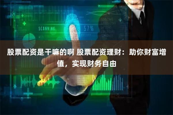 股票配资是干嘛的啊 股票配资理财：助你财富增值，实现财务自由