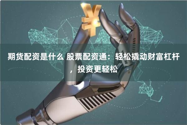 期货配资是什么 股票配资通：轻松撬动财富杠杆，投资更轻松