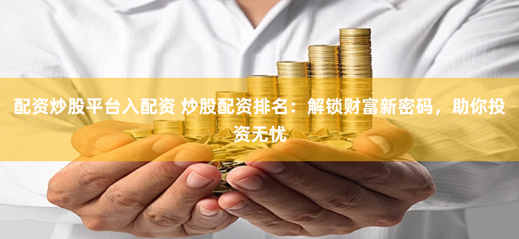 配资炒股平台入配资 炒股配资排名：解锁财富新密码，助你投资无忧