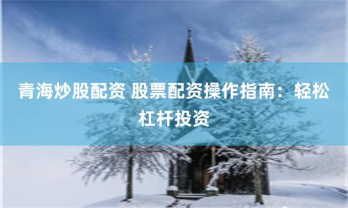 青海炒股配资 股票配资操作指南：轻松杠杆投资