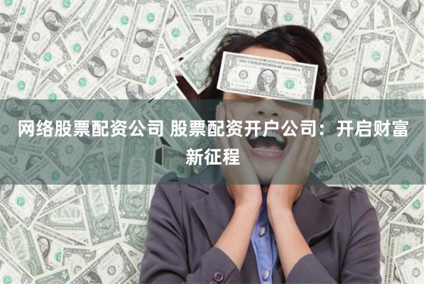 网络股票配资公司 股票配资开户公司：开启财富新征程