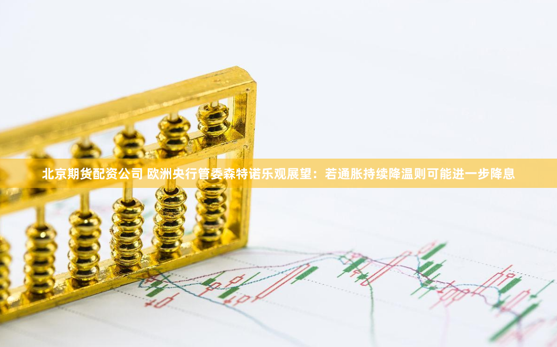 北京期货配资公司 欧洲央行管委森特诺乐观展望：若通胀持续降温则可能进一步降息