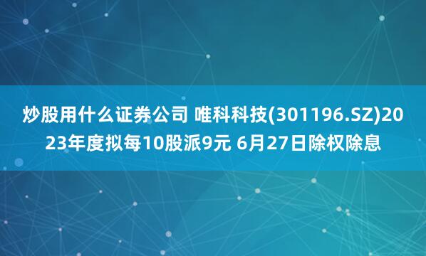 炒股用什么证券公司 唯科科技(301196.SZ)2023年度拟每10股派9元 6月27日除权除息