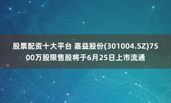 股票配资十大平台 嘉益股份(301004.SZ)7500万股限售股将于6月25日上市流通