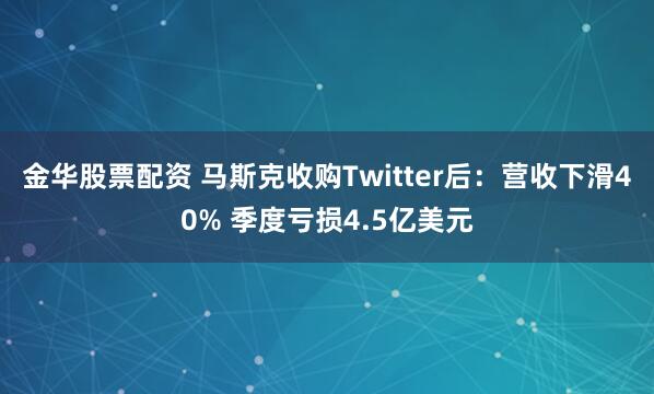 金华股票配资 马斯克收购Twitter后：营收下滑40% 季度亏损4.5亿美元