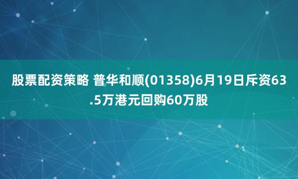 股票配资策略 普华和顺(01358)6月19日斥资63.5万港元回购60万股
