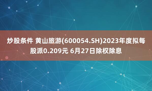 炒股条件 黄山旅游(600054.SH)2023年度拟每股派0.209元 6月27日除权除息