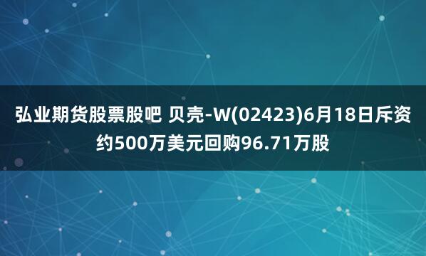 弘业期货股票股吧 贝壳-W(02423)6月18日斥资约500万美元回购96.71万股