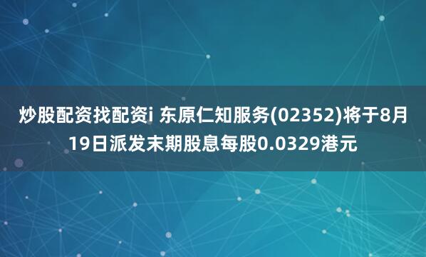炒股配资找配资i 东原仁知服务(02352)将于8月19日派发末期股息每股0.0329港元