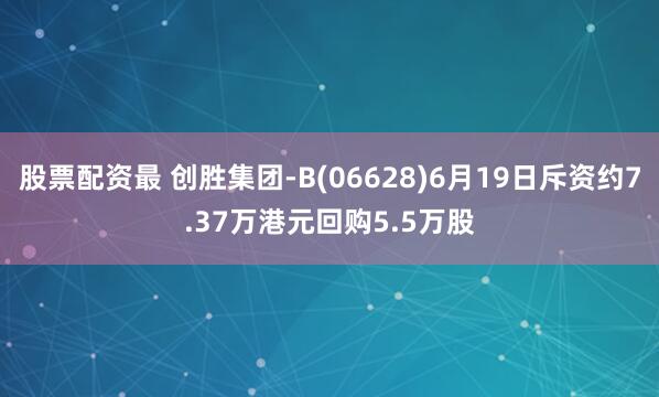 股票配资最 创胜集团-B(06628)6月19日斥资约7.37万港元回购5.5万股