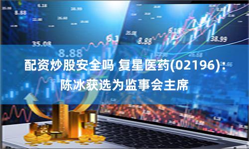 配资炒股安全吗 复星医药(02196)：陈冰获选为监事会主席