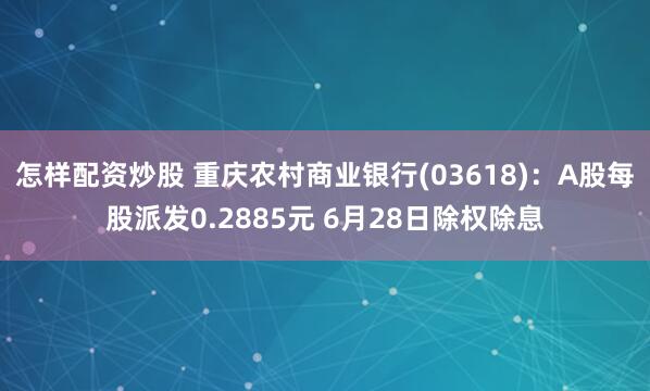 怎样配资炒股 重庆农村商业银行(03618)：A股每股派发0.2885元 6月28日除权除息
