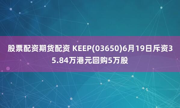 股票配资期货配资 KEEP(03650)6月19日斥资35.84万港元回购5万股