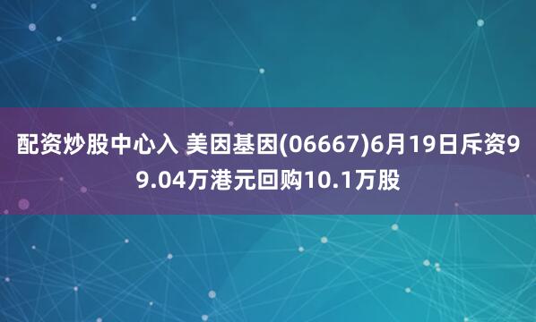 配资炒股中心入 美因基因(06667)6月19日斥资99.04万港元回购10.1万股