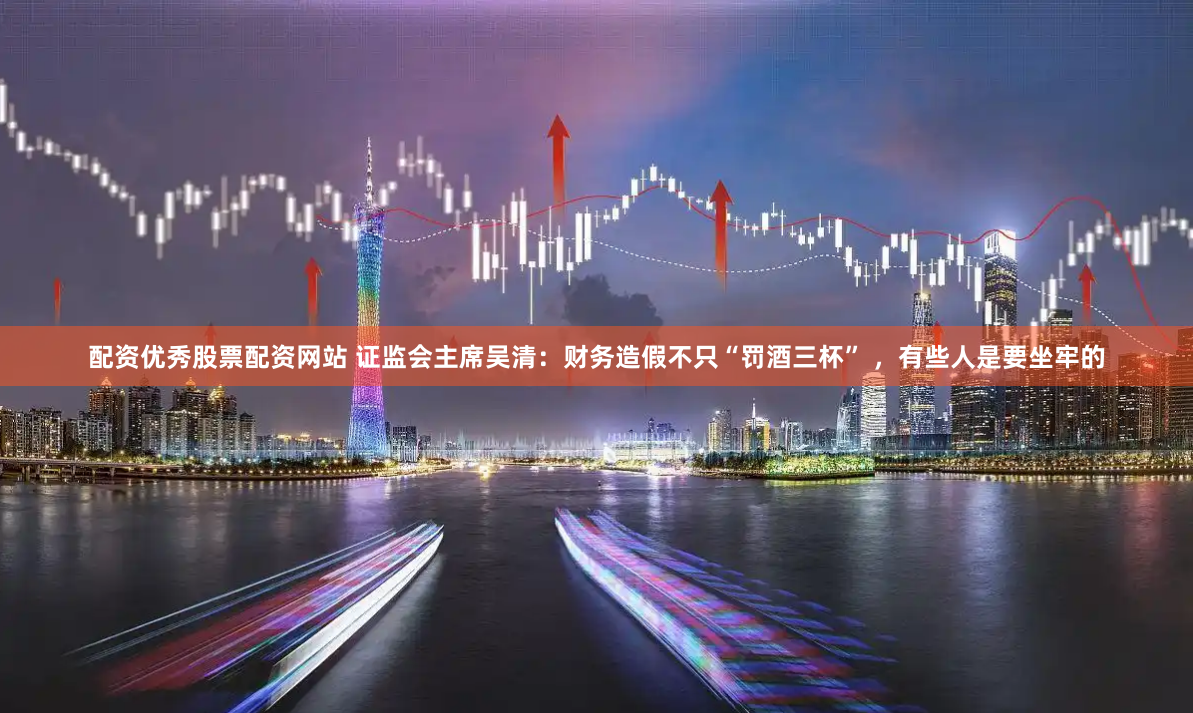 配资优秀股票配资网站 证监会主席吴清：财务造假不只“罚酒三杯” ，有些人是要坐牢的