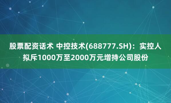 股票配资话术 中控技术(688777.SH)：实控人拟斥1000万至2000万元增持公司股份