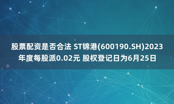 股票配资是否合法 ST锦港(600190.SH)2023年度每股派0.02元 股权登记日为6月25日