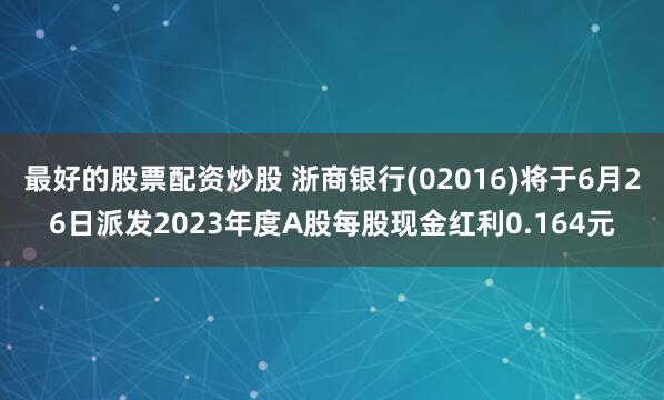 最好的股票配资炒股 浙商银行(02016)将于6月26日派发2023年度A股每股现金红利0.164元