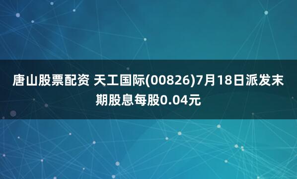 唐山股票配资 天工国际(00826)7月18日派发末期股息每股0.04元