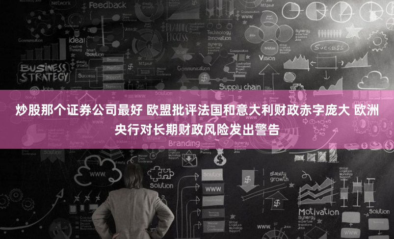 炒股那个证券公司最好 欧盟批评法国和意大利财政赤字庞大 欧洲央行对长期财政风险发出警告