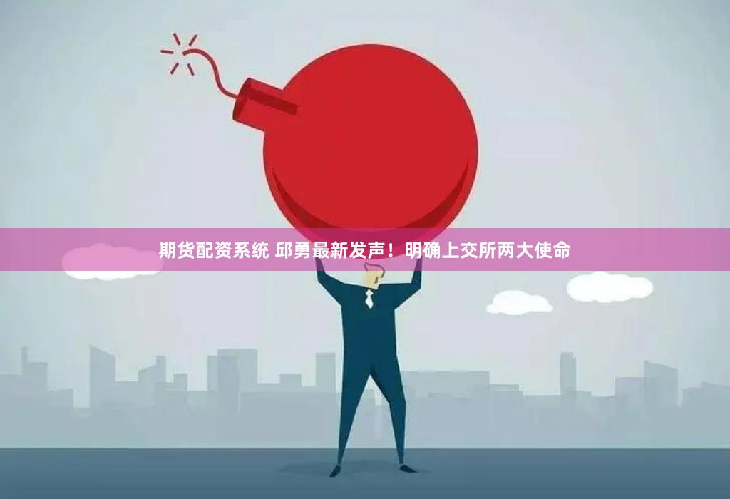 期货配资系统 邱勇最新发声！明确上交所两大使命