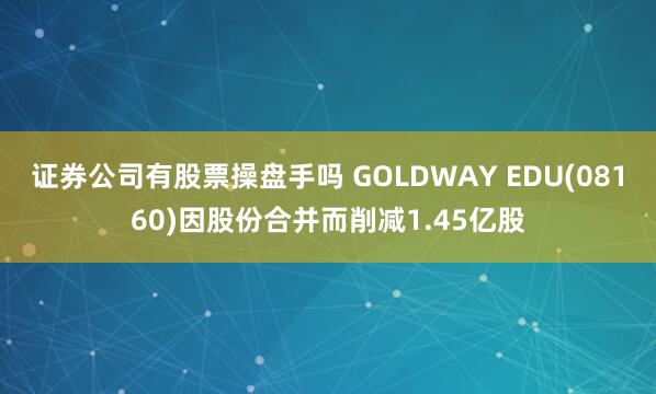 证券公司有股票操盘手吗 GOLDWAY EDU(08160)因股份合并而削减1.45亿股