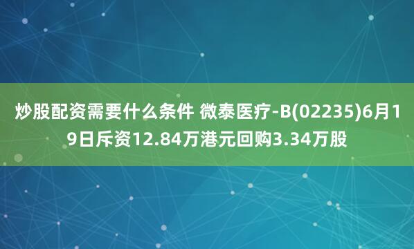 炒股配资需要什么条件 微泰医疗-B(02235)6月19日斥资12.84万港元回购3.34万股