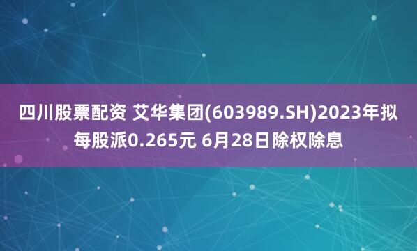 四川股票配资 艾华集团(603989.SH)2023年拟每股派0.265元 6月28日除权除息