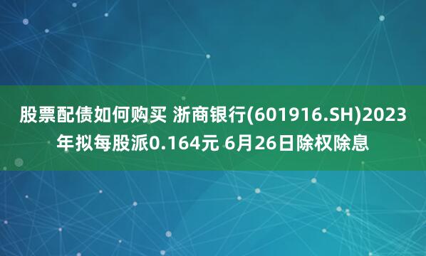 股票配债如何购买 浙商银行(601916.SH)2023年拟每股派0.164元 6月26日除权除息