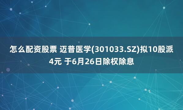 怎么配资股票 迈普医学(301033.SZ)拟10股派4元 于6月26日除权除息