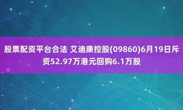股票配资平台合法 艾迪康控股(09860)6月19日斥资52.97万港元回购6.1万股