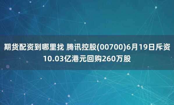 期货配资到哪里找 腾讯控股(00700)6月19日斥资10.03亿港元回购260万股