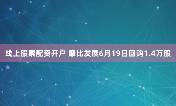 线上股票配资开户 摩比发展6月19日回购1.4万股